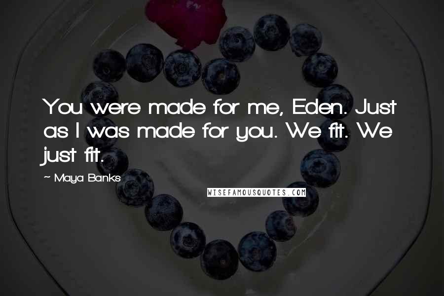 Maya Banks Quotes: You were made for me, Eden. Just as I was made for you. We fit. We just fit.