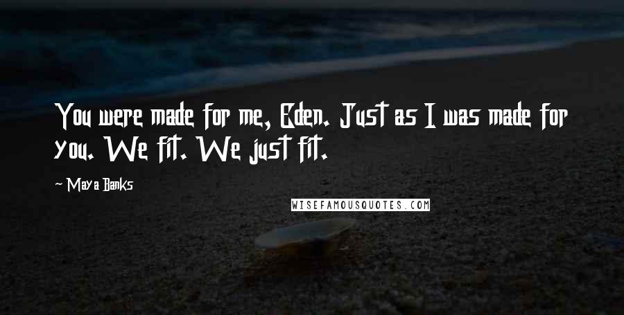 Maya Banks Quotes: You were made for me, Eden. Just as I was made for you. We fit. We just fit.