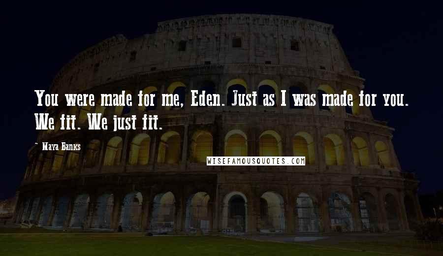 Maya Banks Quotes: You were made for me, Eden. Just as I was made for you. We fit. We just fit.