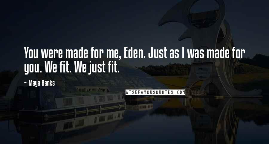 Maya Banks Quotes: You were made for me, Eden. Just as I was made for you. We fit. We just fit.