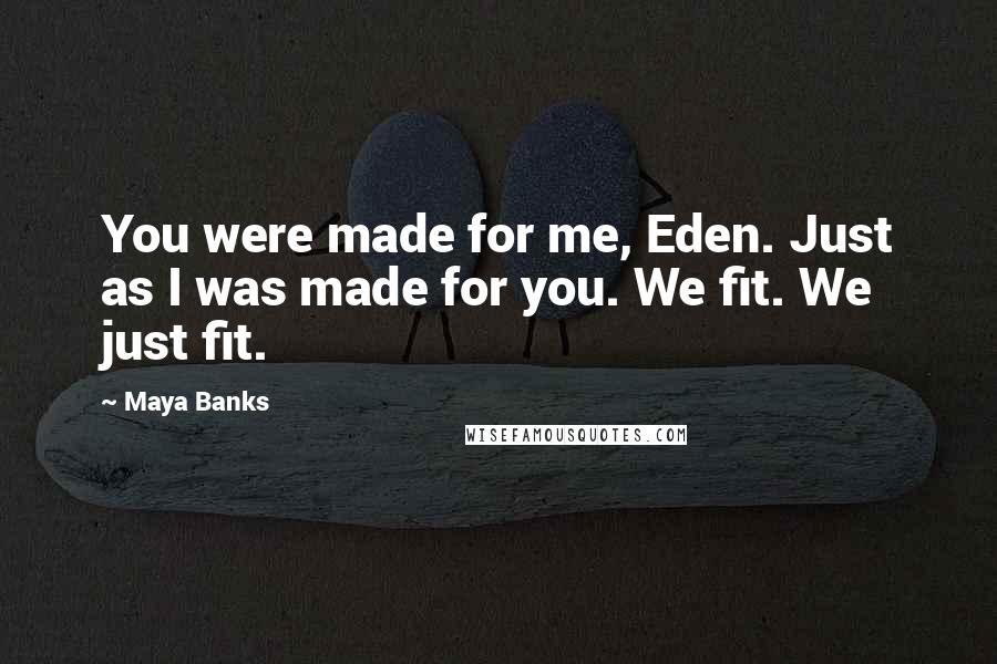 Maya Banks Quotes: You were made for me, Eden. Just as I was made for you. We fit. We just fit.