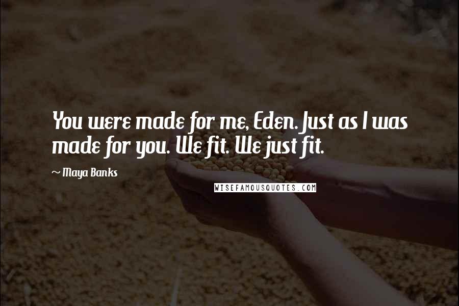 Maya Banks Quotes: You were made for me, Eden. Just as I was made for you. We fit. We just fit.