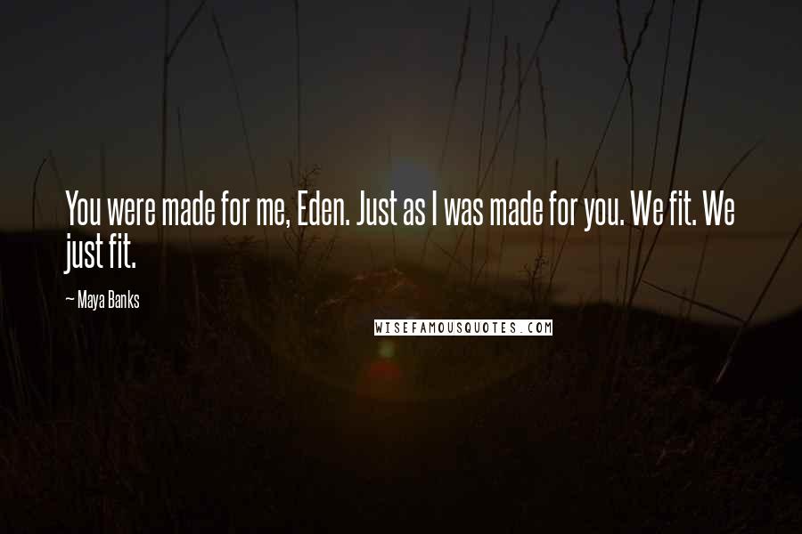 Maya Banks Quotes: You were made for me, Eden. Just as I was made for you. We fit. We just fit.