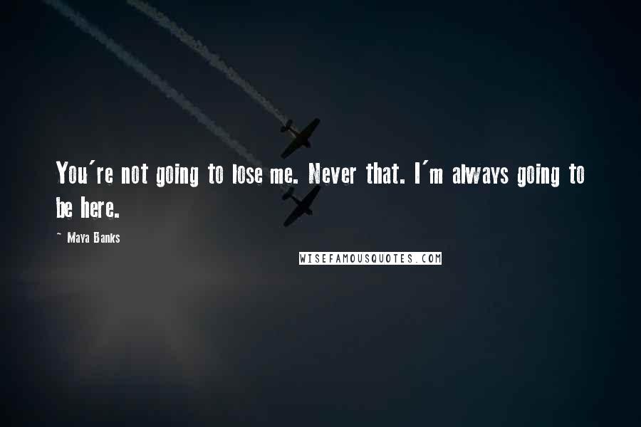 Maya Banks Quotes: You're not going to lose me. Never that. I'm always going to be here.