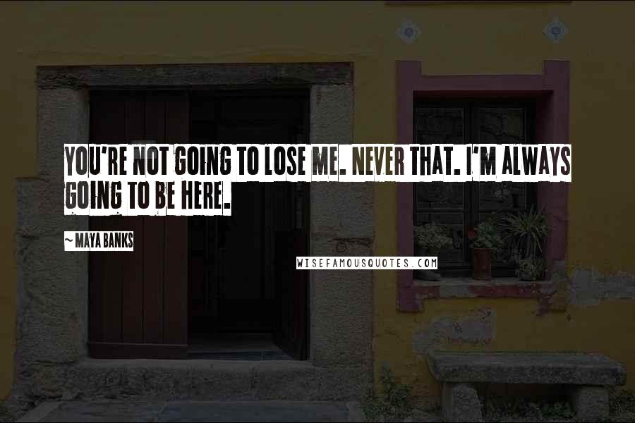 Maya Banks Quotes: You're not going to lose me. Never that. I'm always going to be here.