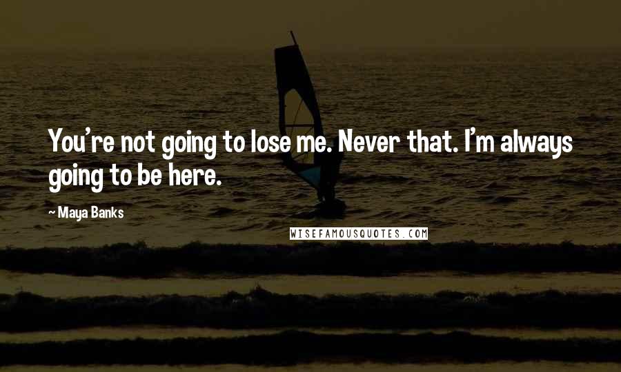 Maya Banks Quotes: You're not going to lose me. Never that. I'm always going to be here.