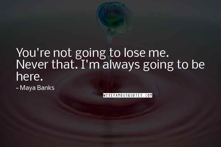 Maya Banks Quotes: You're not going to lose me. Never that. I'm always going to be here.