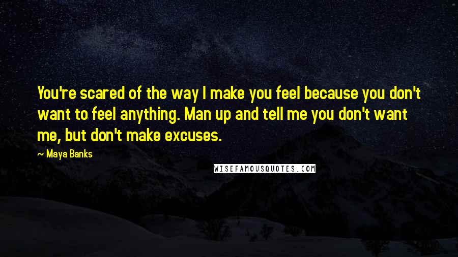 Maya Banks Quotes: You're scared of the way I make you feel because you don't want to feel anything. Man up and tell me you don't want me, but don't make excuses.