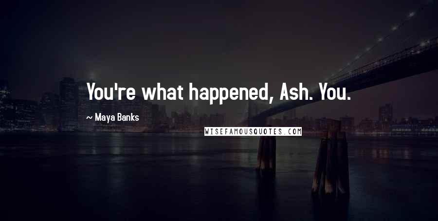 Maya Banks Quotes: You're what happened, Ash. You.