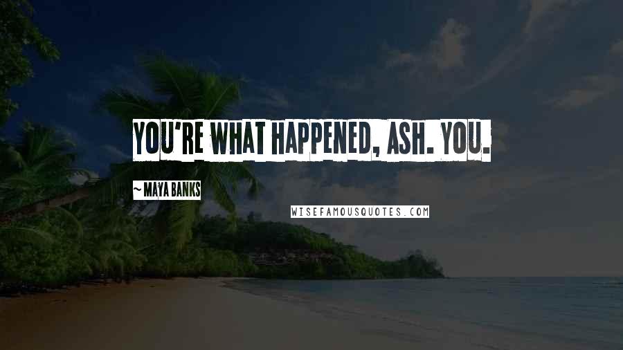 Maya Banks Quotes: You're what happened, Ash. You.