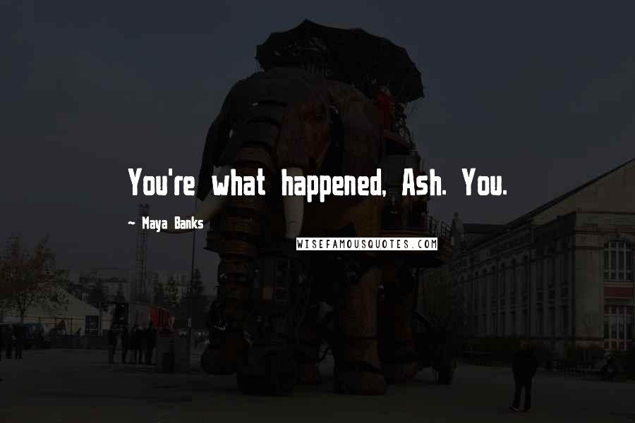 Maya Banks Quotes: You're what happened, Ash. You.