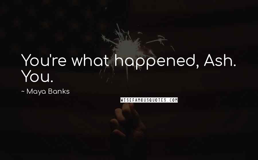 Maya Banks Quotes: You're what happened, Ash. You.