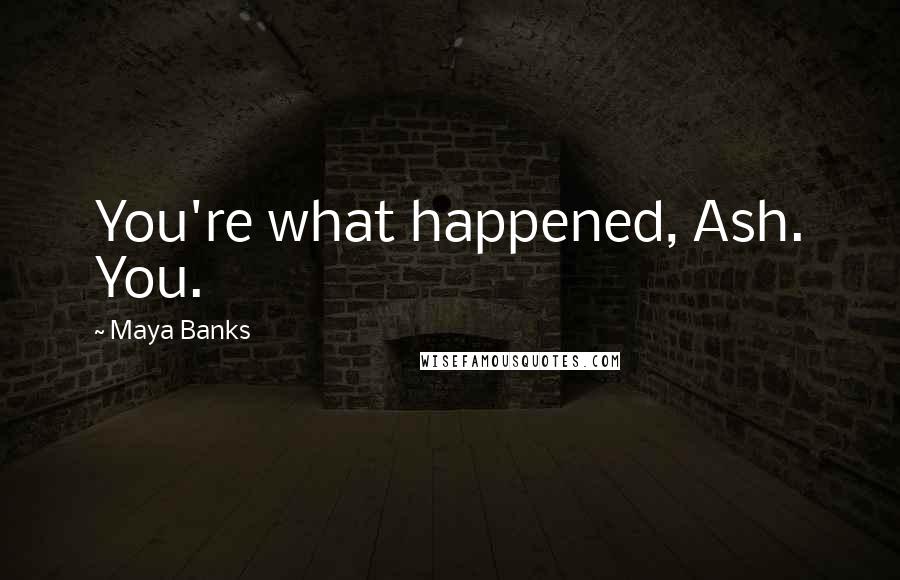 Maya Banks Quotes: You're what happened, Ash. You.