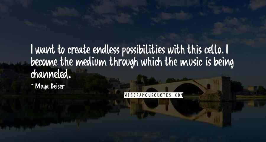 Maya Beiser Quotes: I want to create endless possibilities with this cello. I become the medium through which the music is being channeled.