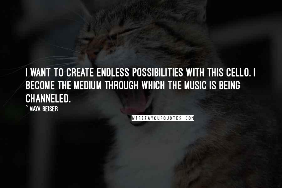 Maya Beiser Quotes: I want to create endless possibilities with this cello. I become the medium through which the music is being channeled.