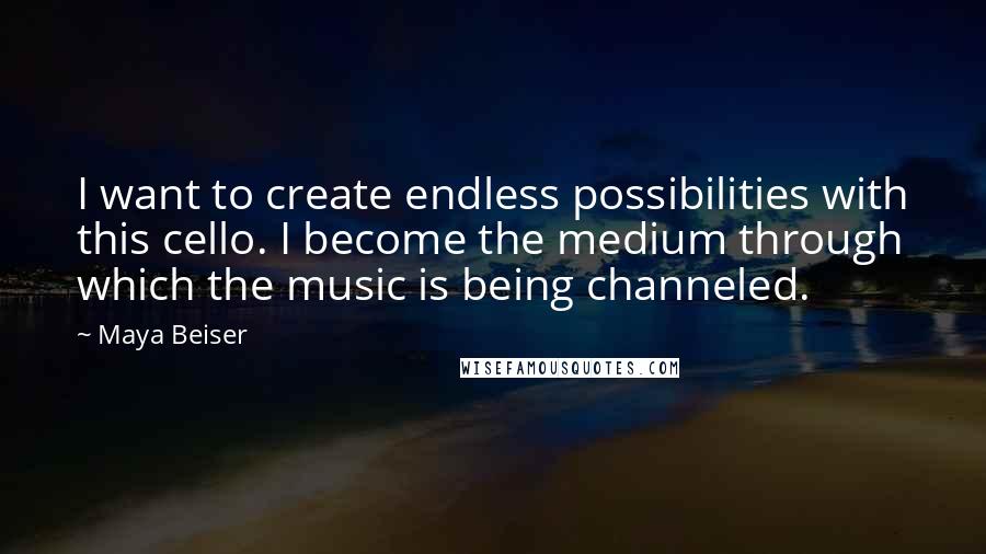 Maya Beiser Quotes: I want to create endless possibilities with this cello. I become the medium through which the music is being channeled.