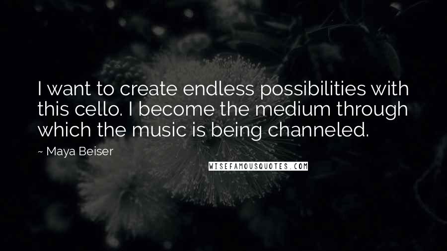 Maya Beiser Quotes: I want to create endless possibilities with this cello. I become the medium through which the music is being channeled.