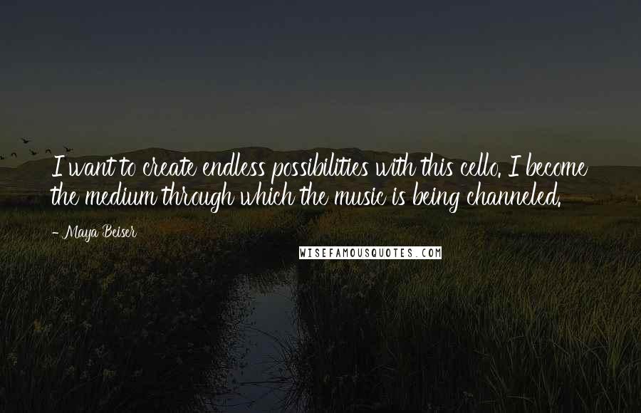 Maya Beiser Quotes: I want to create endless possibilities with this cello. I become the medium through which the music is being channeled.