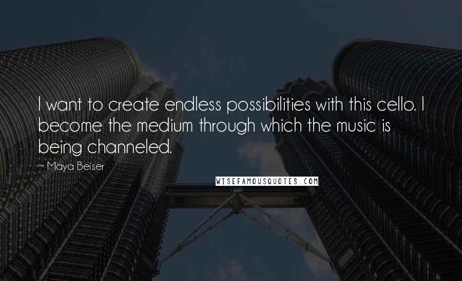 Maya Beiser Quotes: I want to create endless possibilities with this cello. I become the medium through which the music is being channeled.