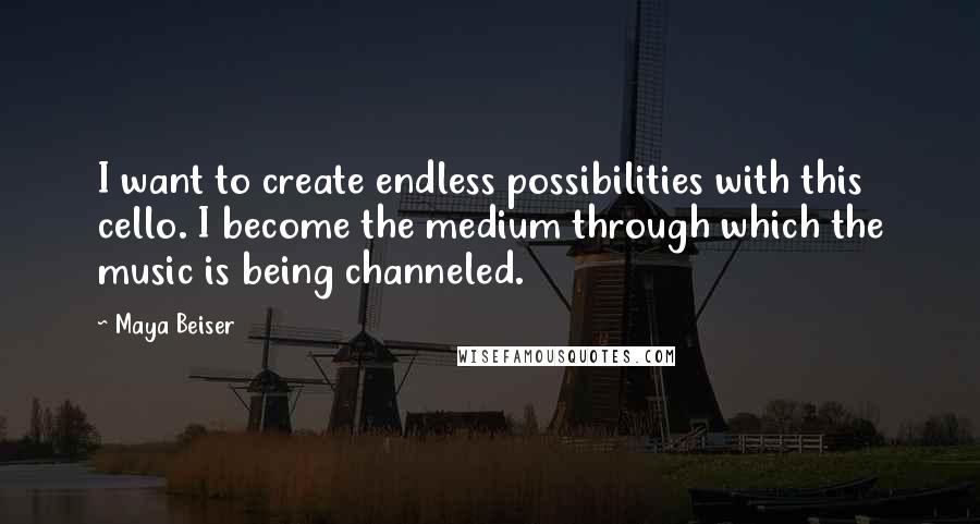 Maya Beiser Quotes: I want to create endless possibilities with this cello. I become the medium through which the music is being channeled.
