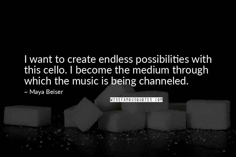 Maya Beiser Quotes: I want to create endless possibilities with this cello. I become the medium through which the music is being channeled.