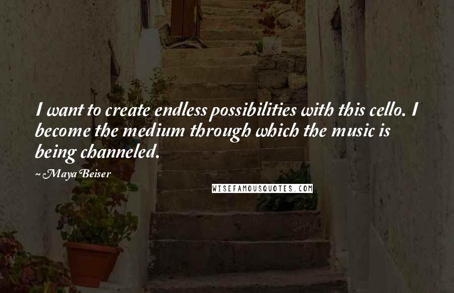 Maya Beiser Quotes: I want to create endless possibilities with this cello. I become the medium through which the music is being channeled.