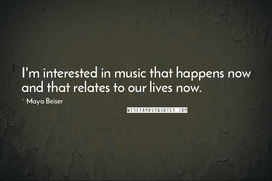 Maya Beiser Quotes: I'm interested in music that happens now and that relates to our lives now.