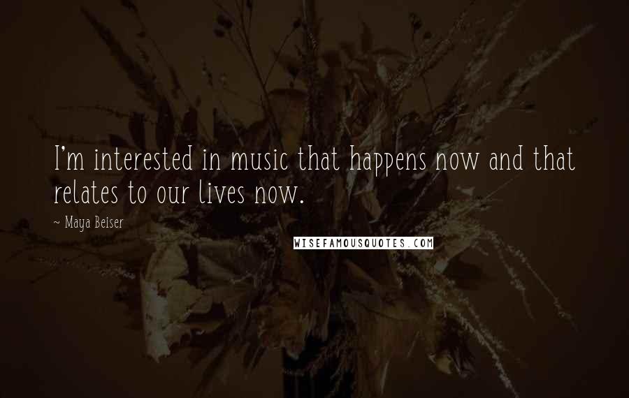 Maya Beiser Quotes: I'm interested in music that happens now and that relates to our lives now.