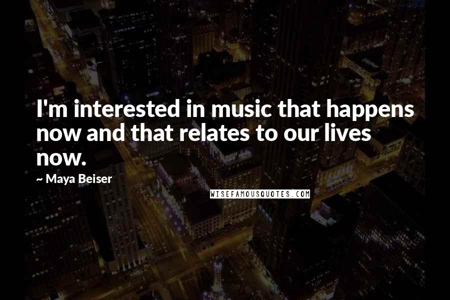 Maya Beiser Quotes: I'm interested in music that happens now and that relates to our lives now.
