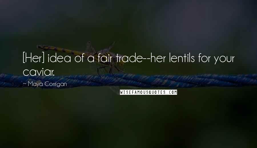 Maya Corrigan Quotes: [Her] idea of a fair trade--her lentils for your caviar.