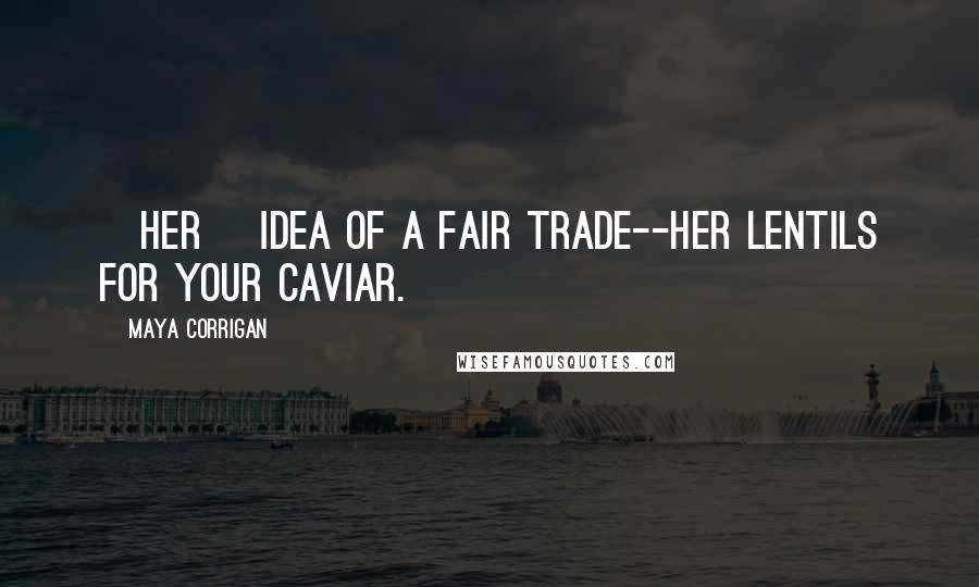 Maya Corrigan Quotes: [Her] idea of a fair trade--her lentils for your caviar.