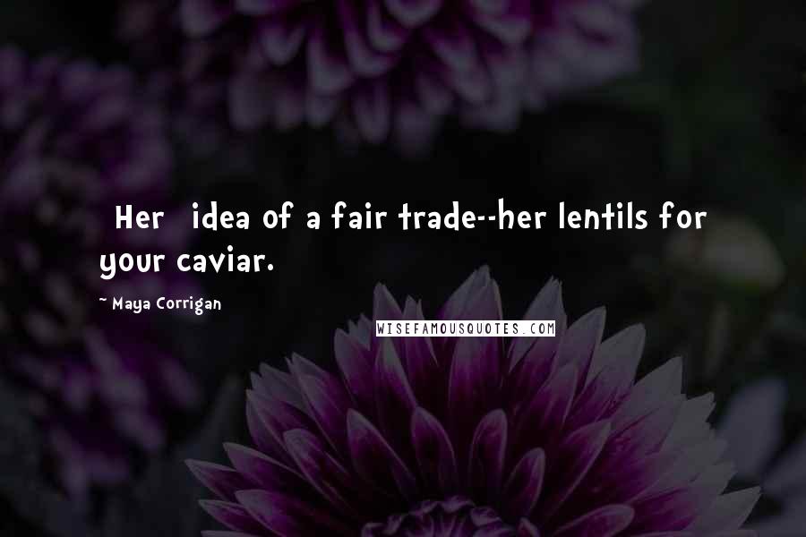 Maya Corrigan Quotes: [Her] idea of a fair trade--her lentils for your caviar.