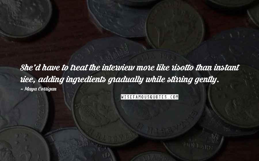 Maya Corrigan Quotes: She'd have to treat the interview more like risotto than instant rice, adding ingredients gradually while stirring gently.