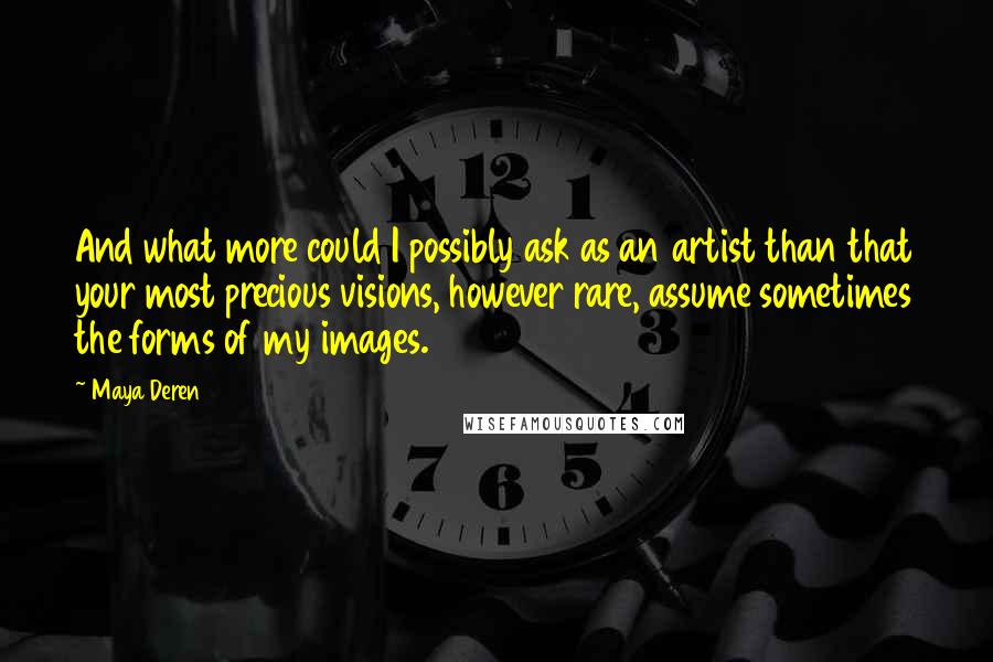 Maya Deren Quotes: And what more could I possibly ask as an artist than that your most precious visions, however rare, assume sometimes the forms of my images.