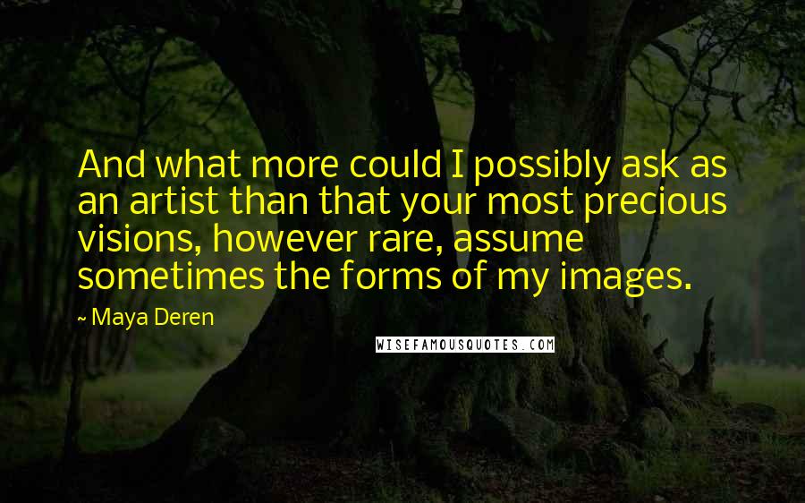 Maya Deren Quotes: And what more could I possibly ask as an artist than that your most precious visions, however rare, assume sometimes the forms of my images.