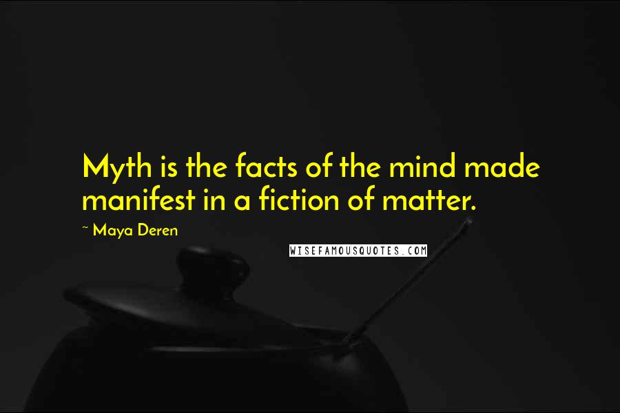 Maya Deren Quotes: Myth is the facts of the mind made manifest in a fiction of matter.