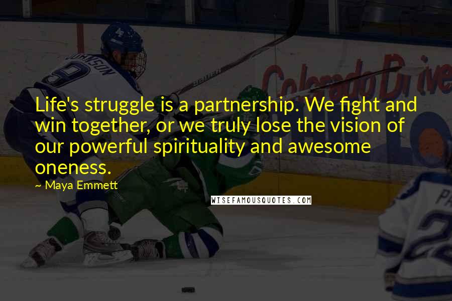 Maya Emmett Quotes: Life's struggle is a partnership. We fight and win together, or we truly lose the vision of our powerful spirituality and awesome oneness.