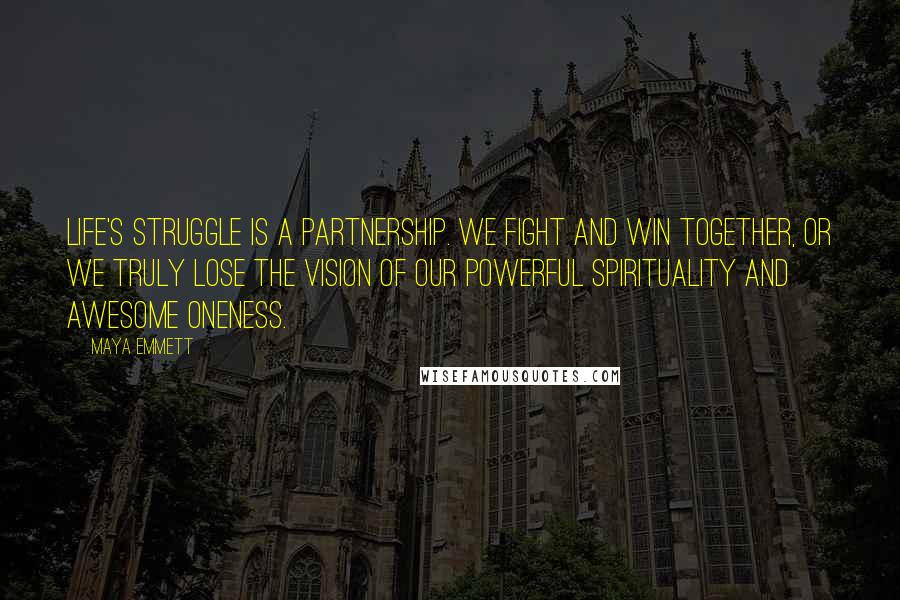 Maya Emmett Quotes: Life's struggle is a partnership. We fight and win together, or we truly lose the vision of our powerful spirituality and awesome oneness.