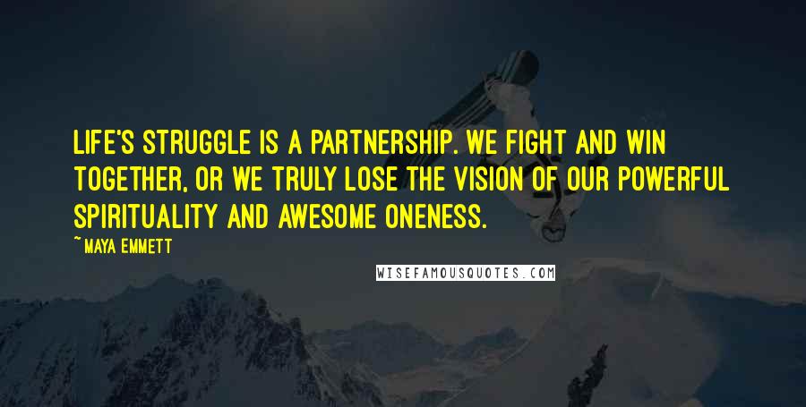 Maya Emmett Quotes: Life's struggle is a partnership. We fight and win together, or we truly lose the vision of our powerful spirituality and awesome oneness.