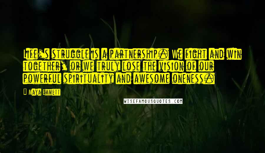 Maya Emmett Quotes: Life's struggle is a partnership. We fight and win together, or we truly lose the vision of our powerful spirituality and awesome oneness.