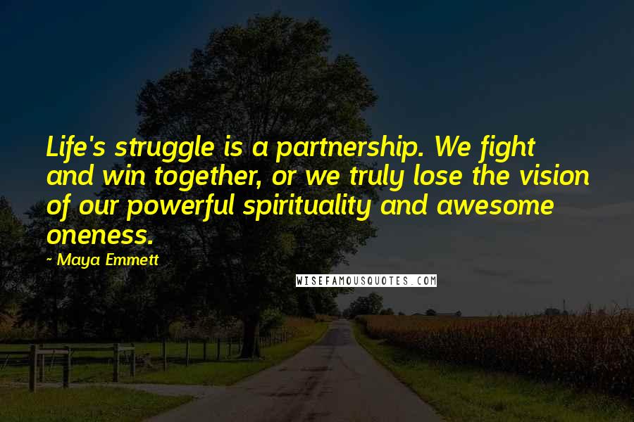 Maya Emmett Quotes: Life's struggle is a partnership. We fight and win together, or we truly lose the vision of our powerful spirituality and awesome oneness.