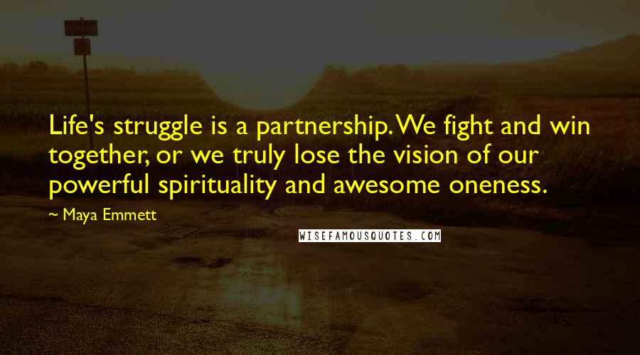 Maya Emmett Quotes: Life's struggle is a partnership. We fight and win together, or we truly lose the vision of our powerful spirituality and awesome oneness.