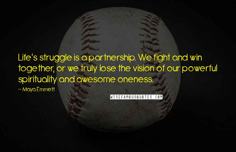 Maya Emmett Quotes: Life's struggle is a partnership. We fight and win together, or we truly lose the vision of our powerful spirituality and awesome oneness.