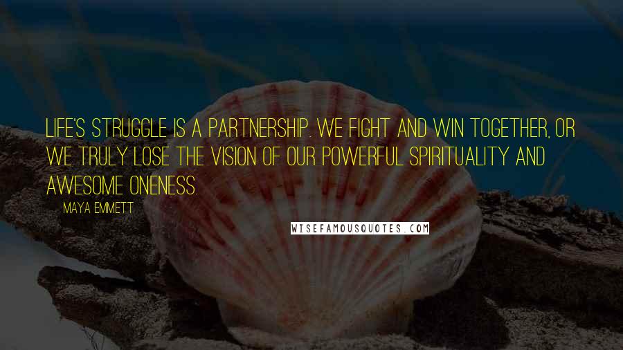 Maya Emmett Quotes: Life's struggle is a partnership. We fight and win together, or we truly lose the vision of our powerful spirituality and awesome oneness.