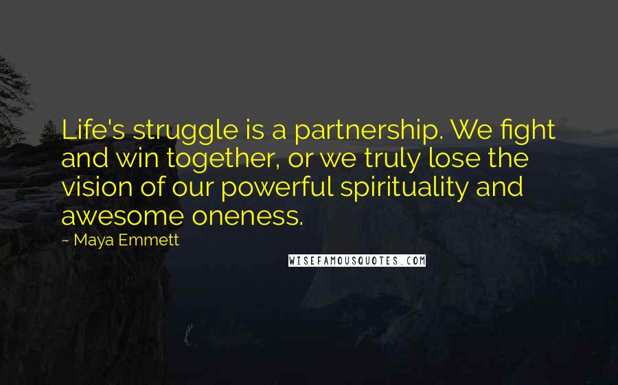 Maya Emmett Quotes: Life's struggle is a partnership. We fight and win together, or we truly lose the vision of our powerful spirituality and awesome oneness.