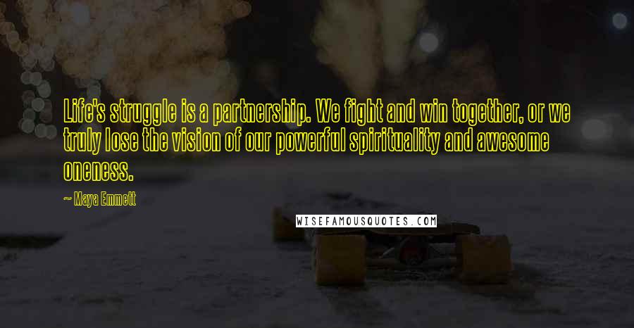 Maya Emmett Quotes: Life's struggle is a partnership. We fight and win together, or we truly lose the vision of our powerful spirituality and awesome oneness.