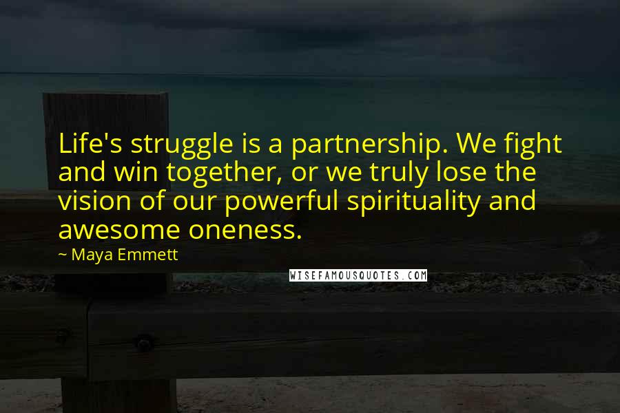Maya Emmett Quotes: Life's struggle is a partnership. We fight and win together, or we truly lose the vision of our powerful spirituality and awesome oneness.
