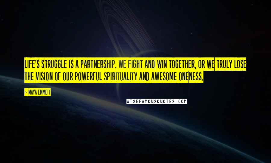 Maya Emmett Quotes: Life's struggle is a partnership. We fight and win together, or we truly lose the vision of our powerful spirituality and awesome oneness.