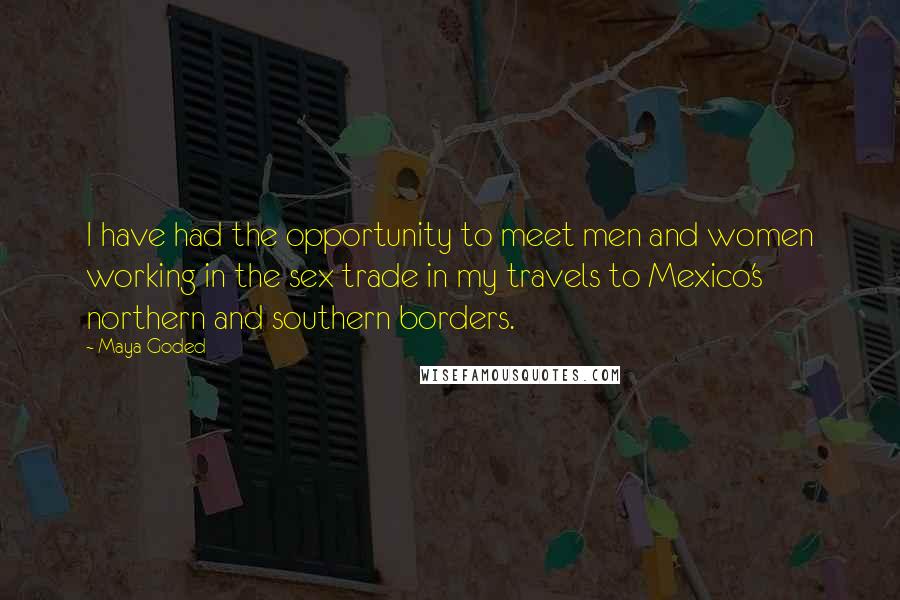 Maya Goded Quotes: I have had the opportunity to meet men and women working in the sex trade in my travels to Mexico's northern and southern borders.