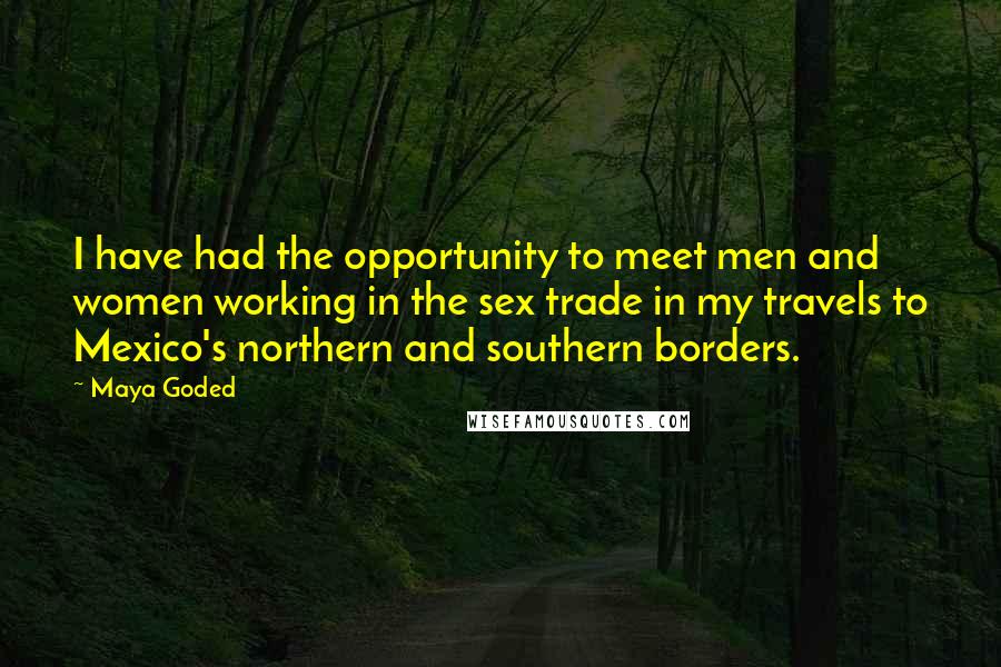 Maya Goded Quotes: I have had the opportunity to meet men and women working in the sex trade in my travels to Mexico's northern and southern borders.
